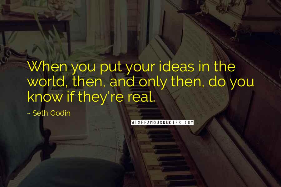 Seth Godin Quotes: When you put your ideas in the world, then, and only then, do you know if they're real.