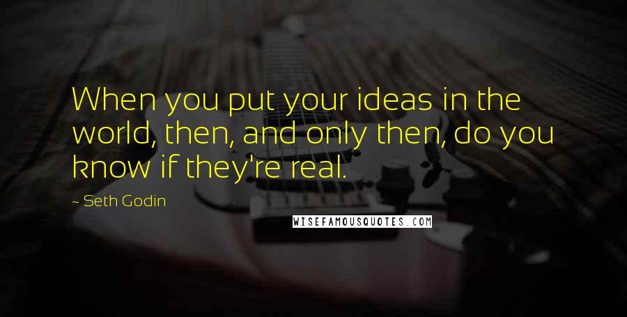 Seth Godin Quotes: When you put your ideas in the world, then, and only then, do you know if they're real.