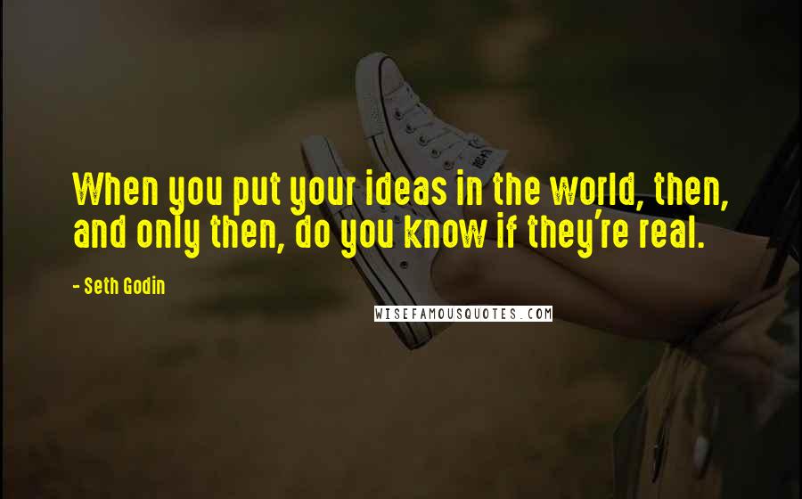 Seth Godin Quotes: When you put your ideas in the world, then, and only then, do you know if they're real.