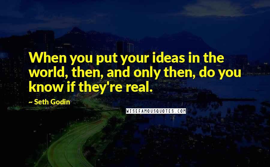 Seth Godin Quotes: When you put your ideas in the world, then, and only then, do you know if they're real.