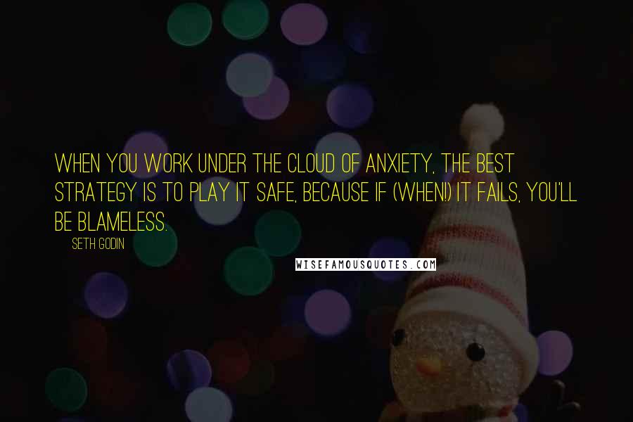 Seth Godin Quotes: When you work under the cloud of anxiety, the best strategy is to play it safe, because if (when!) it fails, you'll be blameless.