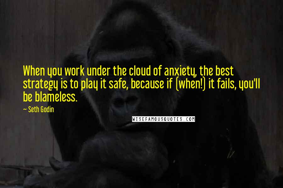 Seth Godin Quotes: When you work under the cloud of anxiety, the best strategy is to play it safe, because if (when!) it fails, you'll be blameless.