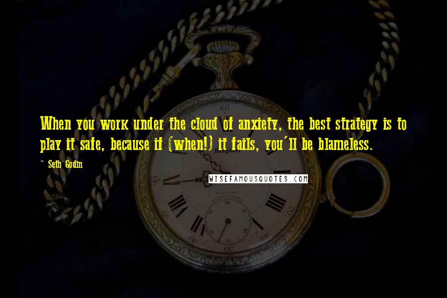 Seth Godin Quotes: When you work under the cloud of anxiety, the best strategy is to play it safe, because if (when!) it fails, you'll be blameless.