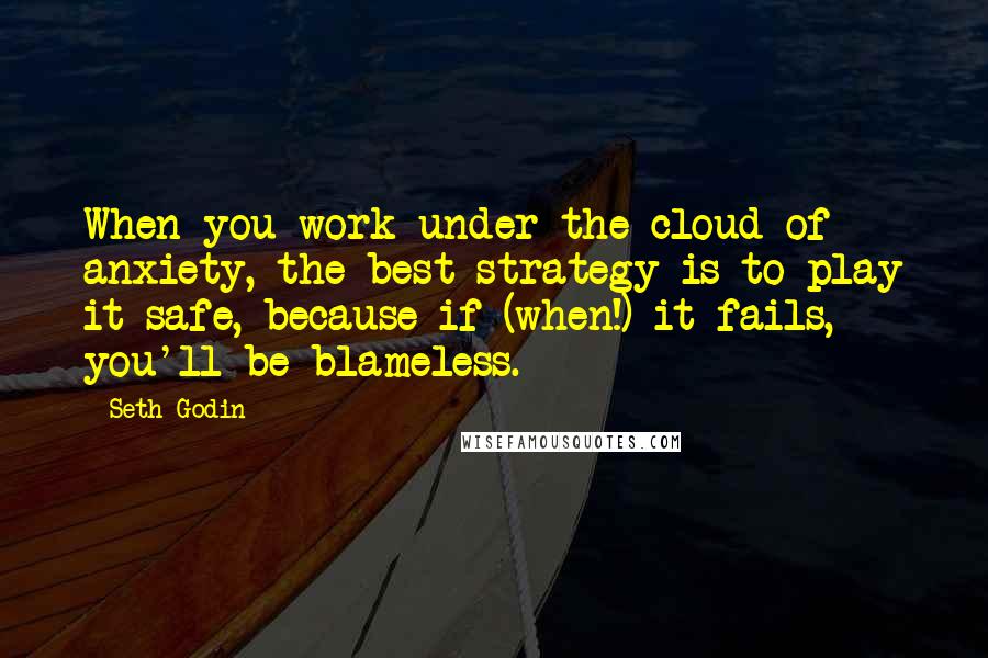 Seth Godin Quotes: When you work under the cloud of anxiety, the best strategy is to play it safe, because if (when!) it fails, you'll be blameless.