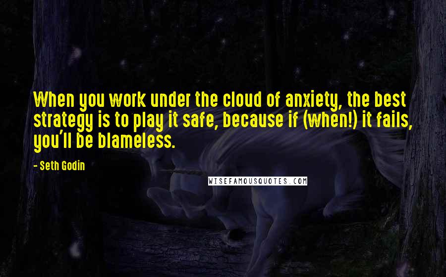 Seth Godin Quotes: When you work under the cloud of anxiety, the best strategy is to play it safe, because if (when!) it fails, you'll be blameless.