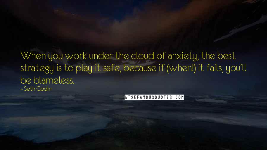 Seth Godin Quotes: When you work under the cloud of anxiety, the best strategy is to play it safe, because if (when!) it fails, you'll be blameless.