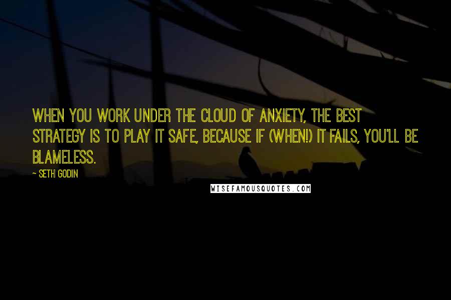 Seth Godin Quotes: When you work under the cloud of anxiety, the best strategy is to play it safe, because if (when!) it fails, you'll be blameless.