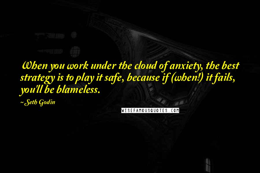 Seth Godin Quotes: When you work under the cloud of anxiety, the best strategy is to play it safe, because if (when!) it fails, you'll be blameless.