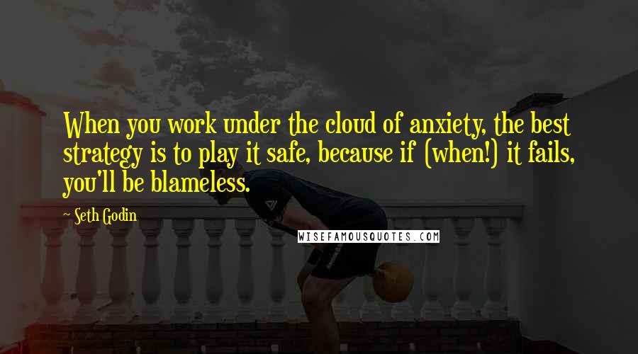 Seth Godin Quotes: When you work under the cloud of anxiety, the best strategy is to play it safe, because if (when!) it fails, you'll be blameless.