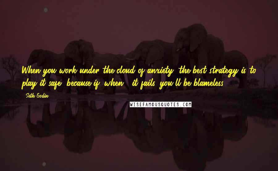 Seth Godin Quotes: When you work under the cloud of anxiety, the best strategy is to play it safe, because if (when!) it fails, you'll be blameless.