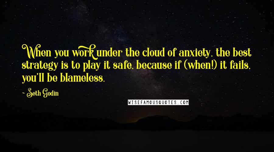 Seth Godin Quotes: When you work under the cloud of anxiety, the best strategy is to play it safe, because if (when!) it fails, you'll be blameless.