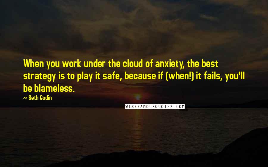 Seth Godin Quotes: When you work under the cloud of anxiety, the best strategy is to play it safe, because if (when!) it fails, you'll be blameless.