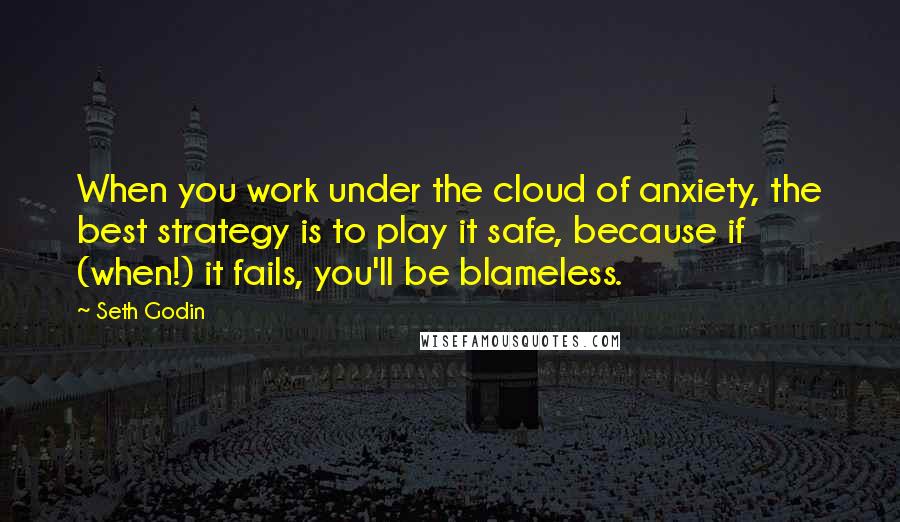 Seth Godin Quotes: When you work under the cloud of anxiety, the best strategy is to play it safe, because if (when!) it fails, you'll be blameless.