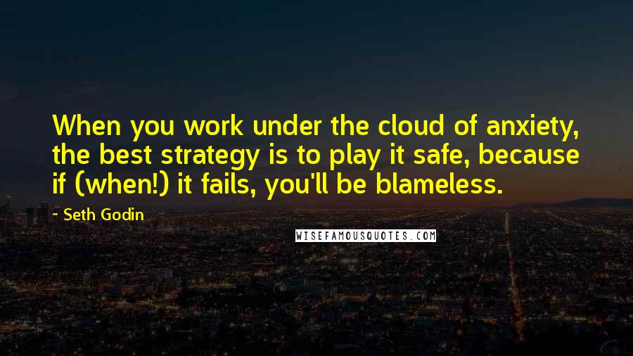 Seth Godin Quotes: When you work under the cloud of anxiety, the best strategy is to play it safe, because if (when!) it fails, you'll be blameless.