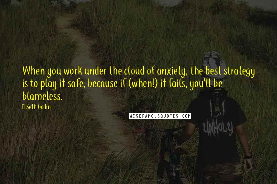 Seth Godin Quotes: When you work under the cloud of anxiety, the best strategy is to play it safe, because if (when!) it fails, you'll be blameless.