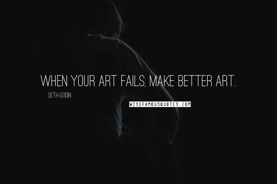 Seth Godin Quotes: When your art fails, make better art.