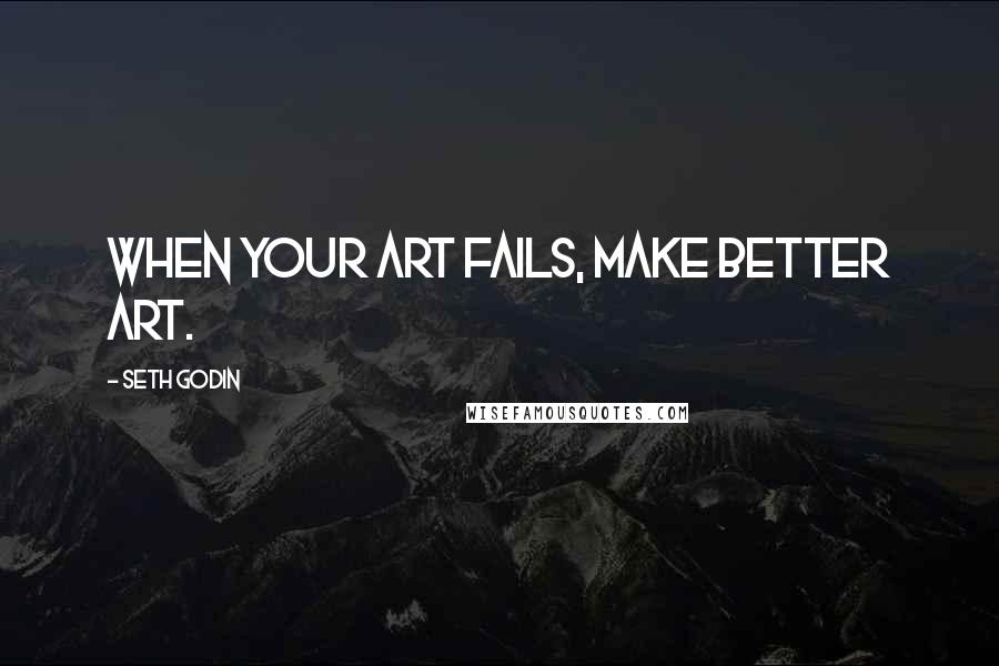 Seth Godin Quotes: When your art fails, make better art.