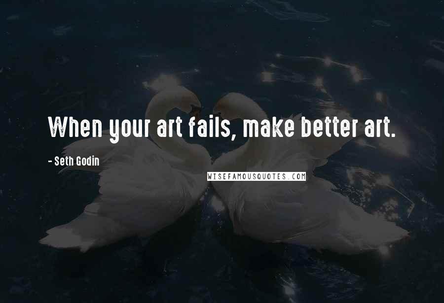 Seth Godin Quotes: When your art fails, make better art.