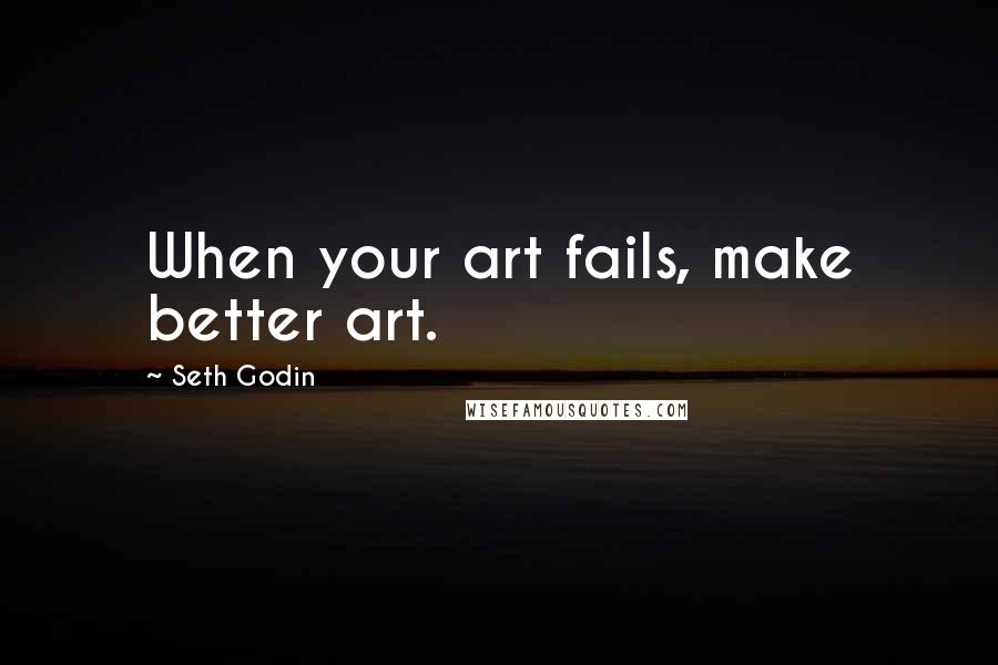 Seth Godin Quotes: When your art fails, make better art.
