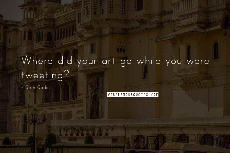 Seth Godin Quotes: Where did your art go while you were tweeting?