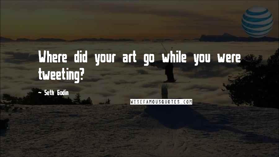 Seth Godin Quotes: Where did your art go while you were tweeting?
