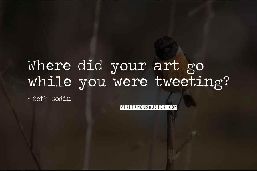 Seth Godin Quotes: Where did your art go while you were tweeting?