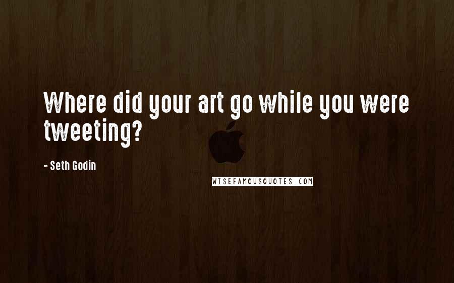 Seth Godin Quotes: Where did your art go while you were tweeting?