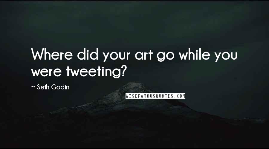 Seth Godin Quotes: Where did your art go while you were tweeting?