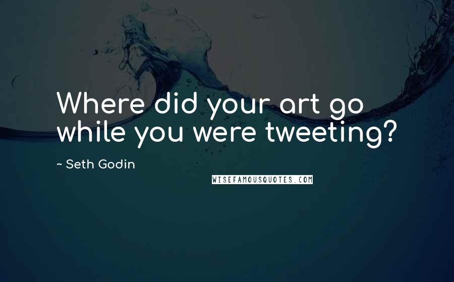 Seth Godin Quotes: Where did your art go while you were tweeting?