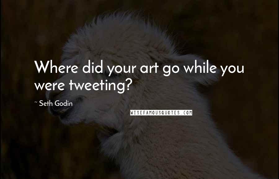 Seth Godin Quotes: Where did your art go while you were tweeting?