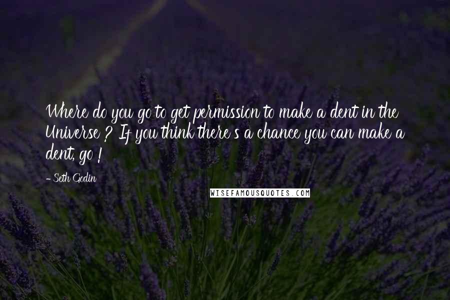 Seth Godin Quotes: Where do you go to get permission to make a dent in the Universe ? If you think there's a chance you can make a dent, go !