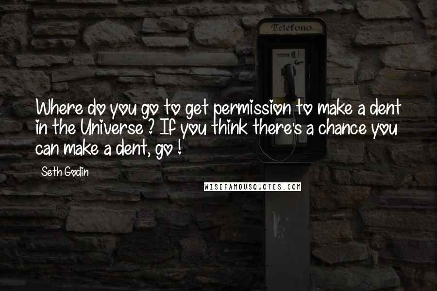 Seth Godin Quotes: Where do you go to get permission to make a dent in the Universe ? If you think there's a chance you can make a dent, go !