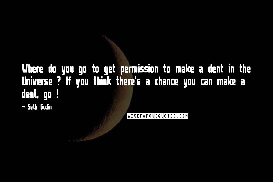 Seth Godin Quotes: Where do you go to get permission to make a dent in the Universe ? If you think there's a chance you can make a dent, go !