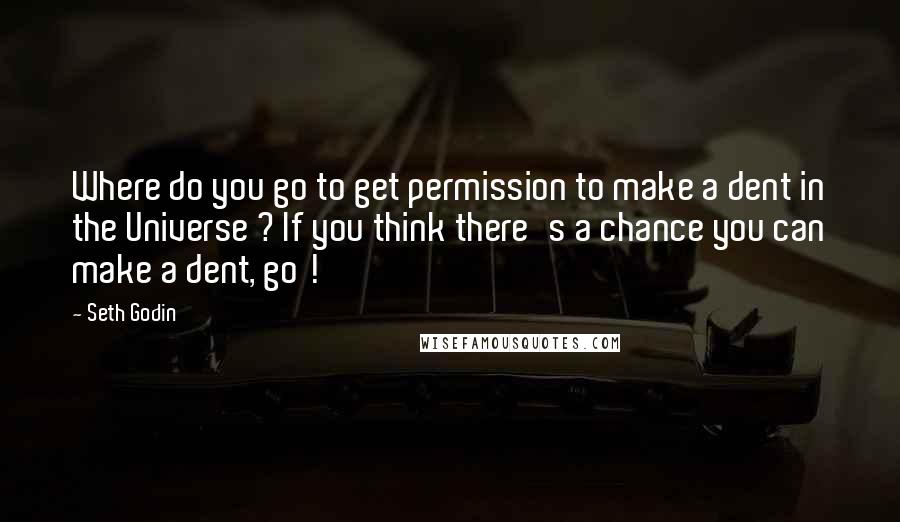 Seth Godin Quotes: Where do you go to get permission to make a dent in the Universe ? If you think there's a chance you can make a dent, go !