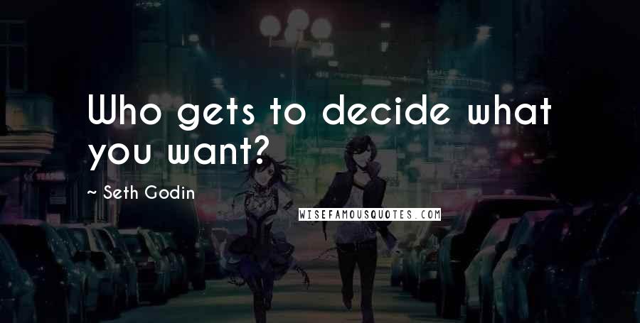 Seth Godin Quotes: Who gets to decide what you want?