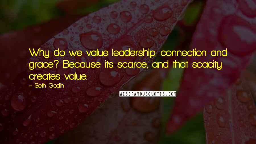 Seth Godin Quotes: Why do we value leadership, connection and grace? Because it's scarce, and that scacity creates value.