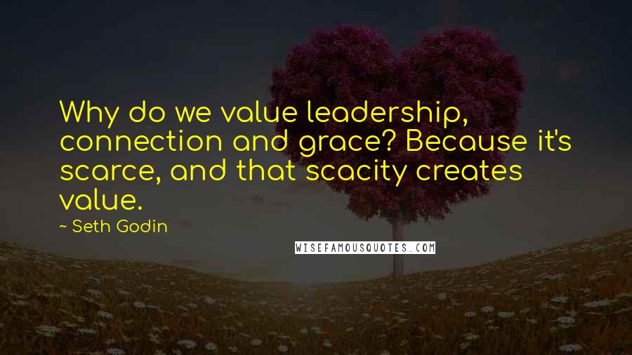 Seth Godin Quotes: Why do we value leadership, connection and grace? Because it's scarce, and that scacity creates value.