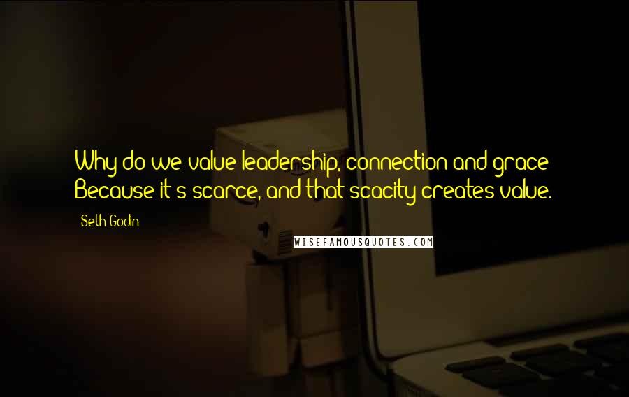 Seth Godin Quotes: Why do we value leadership, connection and grace? Because it's scarce, and that scacity creates value.