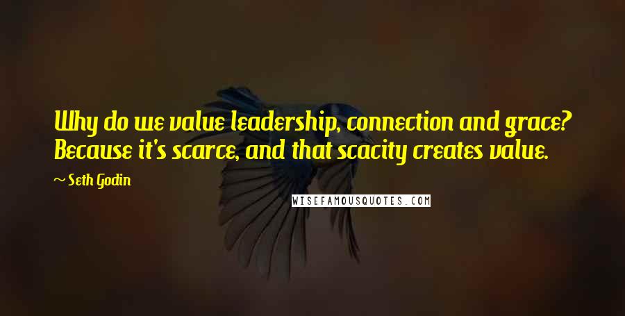 Seth Godin Quotes: Why do we value leadership, connection and grace? Because it's scarce, and that scacity creates value.