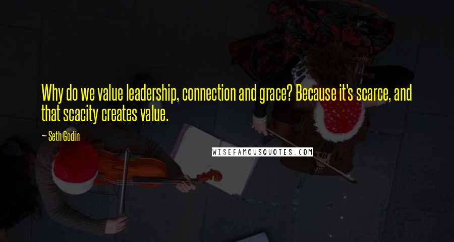 Seth Godin Quotes: Why do we value leadership, connection and grace? Because it's scarce, and that scacity creates value.