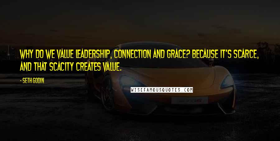 Seth Godin Quotes: Why do we value leadership, connection and grace? Because it's scarce, and that scacity creates value.