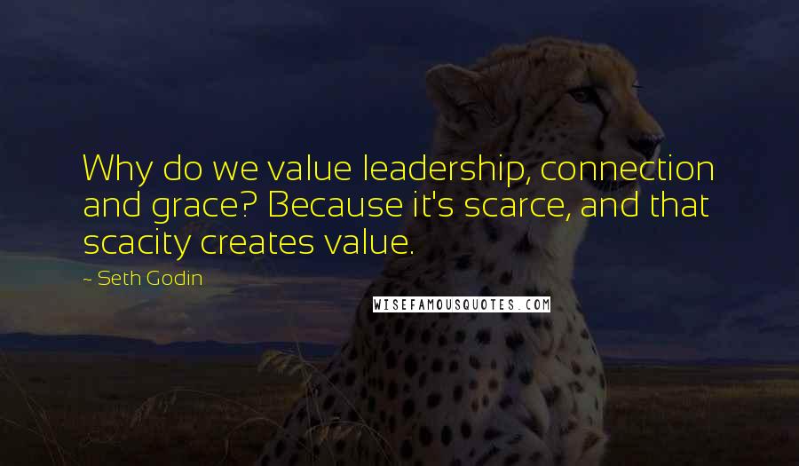 Seth Godin Quotes: Why do we value leadership, connection and grace? Because it's scarce, and that scacity creates value.