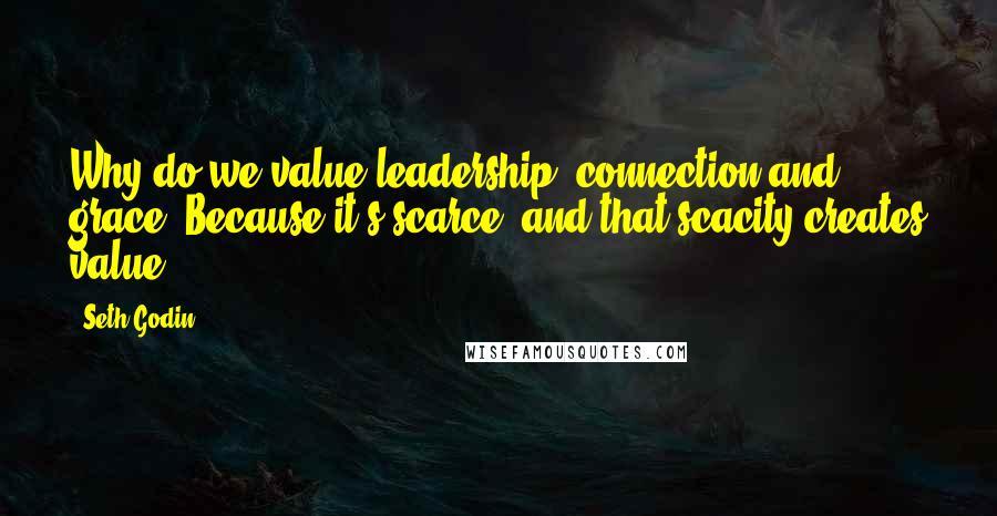 Seth Godin Quotes: Why do we value leadership, connection and grace? Because it's scarce, and that scacity creates value.