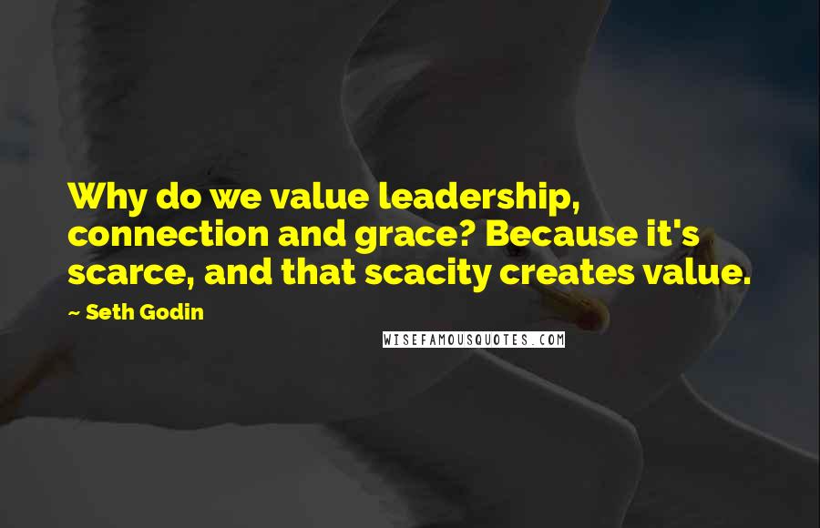 Seth Godin Quotes: Why do we value leadership, connection and grace? Because it's scarce, and that scacity creates value.