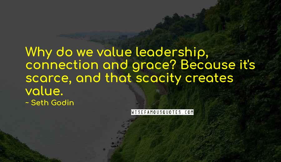 Seth Godin Quotes: Why do we value leadership, connection and grace? Because it's scarce, and that scacity creates value.