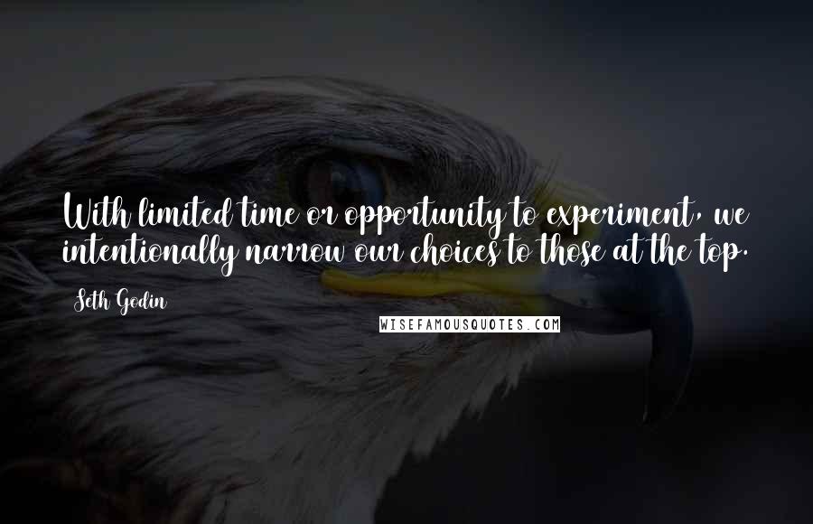 Seth Godin Quotes: With limited time or opportunity to experiment, we intentionally narrow our choices to those at the top.