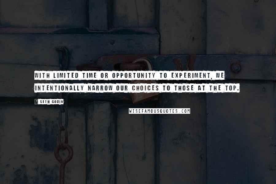 Seth Godin Quotes: With limited time or opportunity to experiment, we intentionally narrow our choices to those at the top.