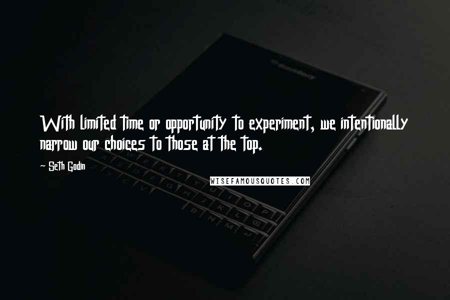 Seth Godin Quotes: With limited time or opportunity to experiment, we intentionally narrow our choices to those at the top.