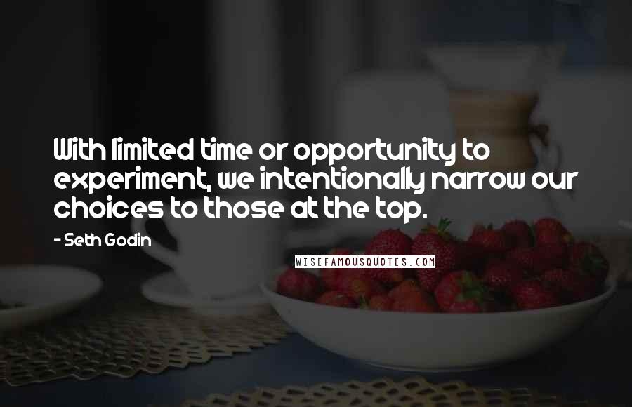 Seth Godin Quotes: With limited time or opportunity to experiment, we intentionally narrow our choices to those at the top.