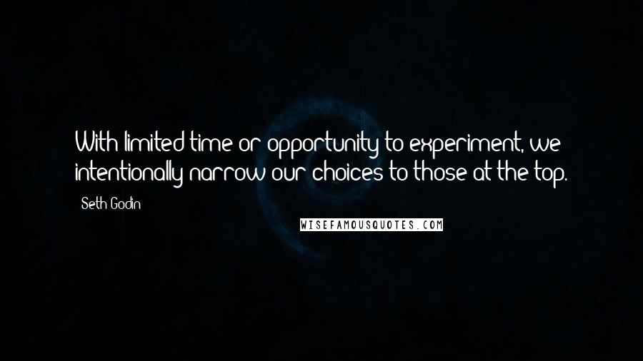 Seth Godin Quotes: With limited time or opportunity to experiment, we intentionally narrow our choices to those at the top.